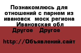 Познакомлюсь для отношений с парнем из ивановск.,моск.региона - Ивановская обл. Другое » Другое   